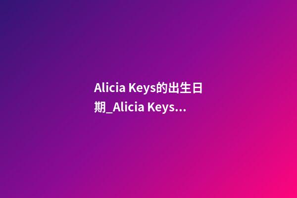 Alicia Keys的出生日期_Alicia Keys的生辰八字
